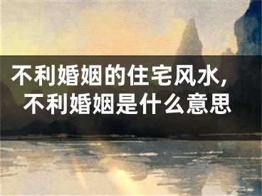 不利婚姻的住宅风水,不利婚姻是什么意思