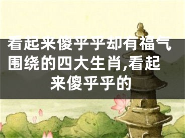 看起来傻乎乎却有福气围绕的四大生肖,看起来傻乎乎的