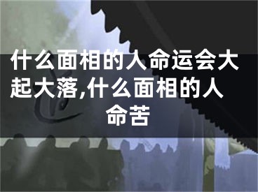 什么面相的人命运会大起大落,什么面相的人命苦