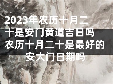 2023年农历十月二十是安门黄道吉日吗 农历十月二十是最好的安大门日期吗