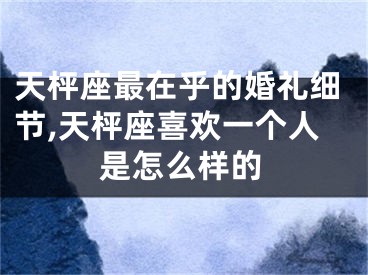 天枰座最在乎的婚礼细节,天枰座喜欢一个人是怎么样的