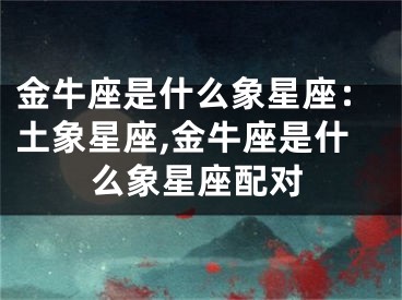 金牛座是什么象星座：土象星座,金牛座是什么象星座配对