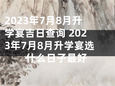 2023年7月8月升学宴吉日查询 2023年7月8月升学宴选什么日子最好