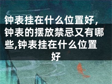 钟表挂在什么位置好，钟表的摆放禁忌又有哪些,钟表挂在什么位置好