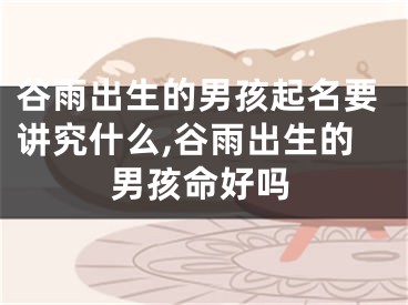 谷雨出生的男孩起名要讲究什么,谷雨出生的男孩命好吗