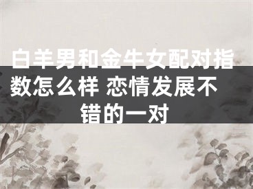 白羊男和金牛女配对指数怎么样 恋情发展不错的一对