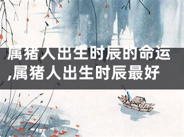 属猪人出生时辰的命运,属猪人出生时辰最好