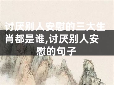 讨厌别人安慰的三大生肖都是谁,讨厌别人安慰的句子