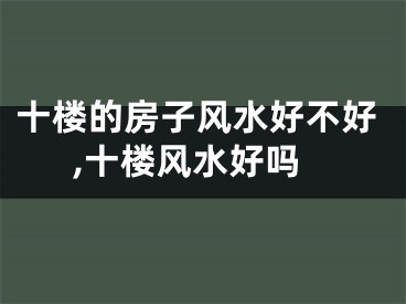 十楼的房子风水好不好,十楼风水好吗