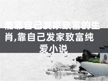 能靠自己发家致富的生肖,靠自己发家致富纯爱小说