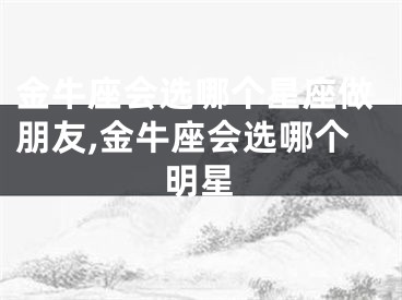 金牛座会选哪个星座做朋友,金牛座会选哪个明星