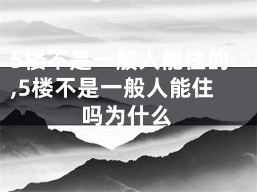 5楼不是一般人能住的,5楼不是一般人能住吗为什么