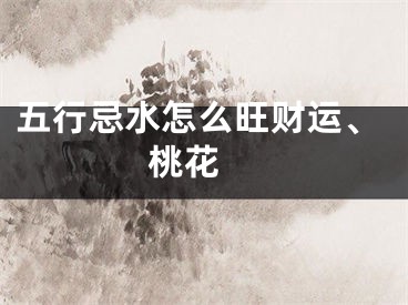 五行忌水怎么旺财运、桃花 