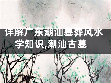 详解广东潮汕墓葬风水学知识,潮汕古墓