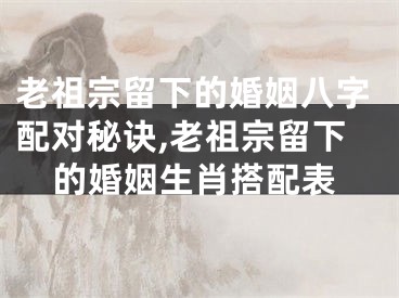 老祖宗留下的婚姻八字配对秘诀,老祖宗留下的婚姻生肖搭配表