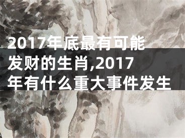 2017年底最有可能发财的生肖,2017年有什么重大事件发生