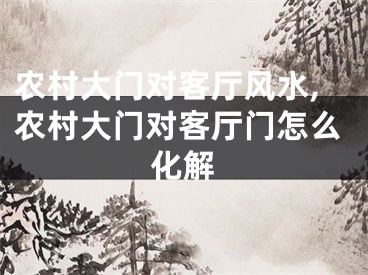 农村大门对客厅风水,农村大门对客厅门怎么化解