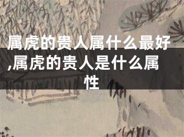 属虎的贵人属什么最好,属虎的贵人是什么属性