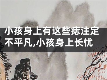 小孩身上有这些痣注定不平凡,小孩身上长忧