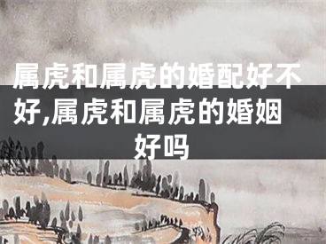 属虎和属虎的婚配好不好,属虎和属虎的婚姻好吗