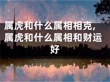 属虎和什么属相相克,属虎和什么属相和财运好