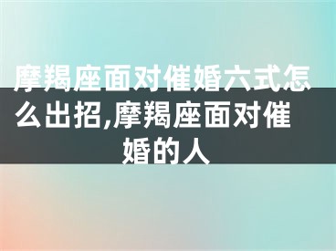 摩羯座面对催婚六式怎么出招,摩羯座面对催婚的人