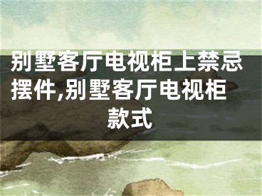 别墅客厅电视柜上禁忌摆件,别墅客厅电视柜款式