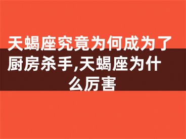 天蝎座究竟为何成为了厨房杀手,天蝎座为什么厉害