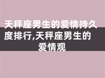 天秤座男生的爱情持久度排行,天秤座男生的爱情观