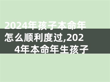 2024年孩子本命年怎么顺利度过,2024年本命年生孩子