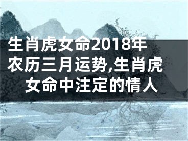 生肖虎女命2018年农历三月运势,生肖虎女命中注定的情人