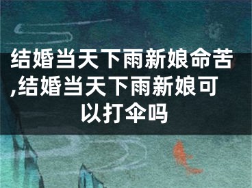 结婚当天下雨新娘命苦,结婚当天下雨新娘可以打伞吗