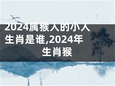 2024属猴人的小人生肖是谁,2024年生肖猴