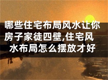 哪些住宅布局风水让你房子家徒四壁,住宅风水布局怎么摆放才好