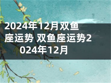 2024年12月双鱼座运势 双鱼座运势2024年12月