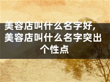 美容店叫什么名字好,美容店叫什么名字突出个性点