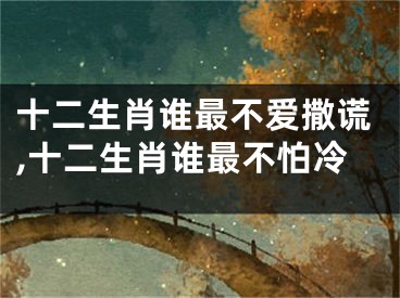 十二生肖谁最不爱撒谎,十二生肖谁最不怕冷