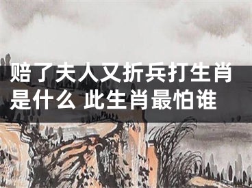 赔了夫人又折兵打生肖是什么 此生肖最怕谁