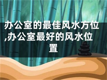 办公室的最佳风水方位,办公室最好的风水位置