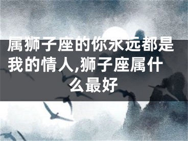 属狮子座的你永远都是我的情人,狮子座属什么最好