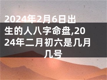 2024年2月6日出生的人八字命盘,2024年二月初六是几月几号