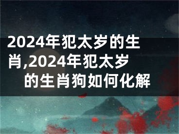 2024年犯太岁的生肖,2024年犯太岁的生肖狗如何化解