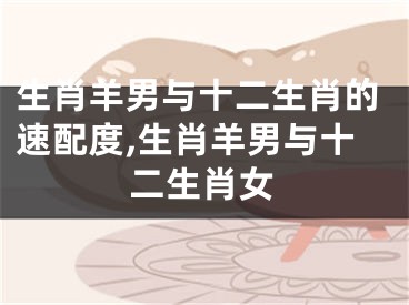生肖羊男与十二生肖的速配度,生肖羊男与十二生肖女