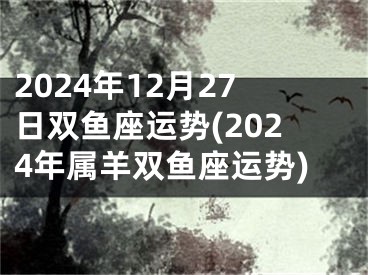 2024年12月27日双鱼座运势(2024年属羊双鱼座运势)