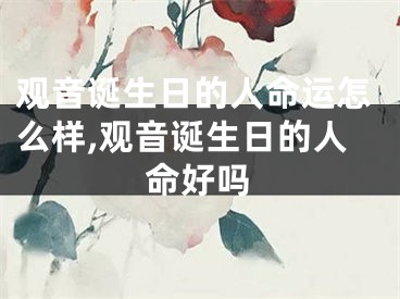 观音诞生日的人命运怎么样,观音诞生日的人命好吗