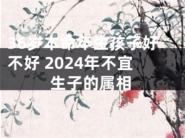 36岁本命年生孩子好不好 2024年不宜生子的属相