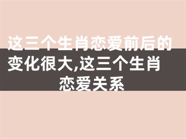 这三个生肖恋爱前后的变化很大,这三个生肖恋爱关系