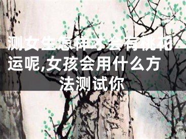 测女生怎样才会有桃花运呢,女孩会用什么方法测试你