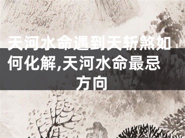 天河水命遇到天斩煞如何化解,天河水命最忌方向