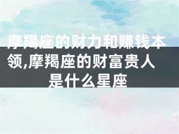 摩羯座的财力和赚钱本领,摩羯座的财富贵人是什么星座